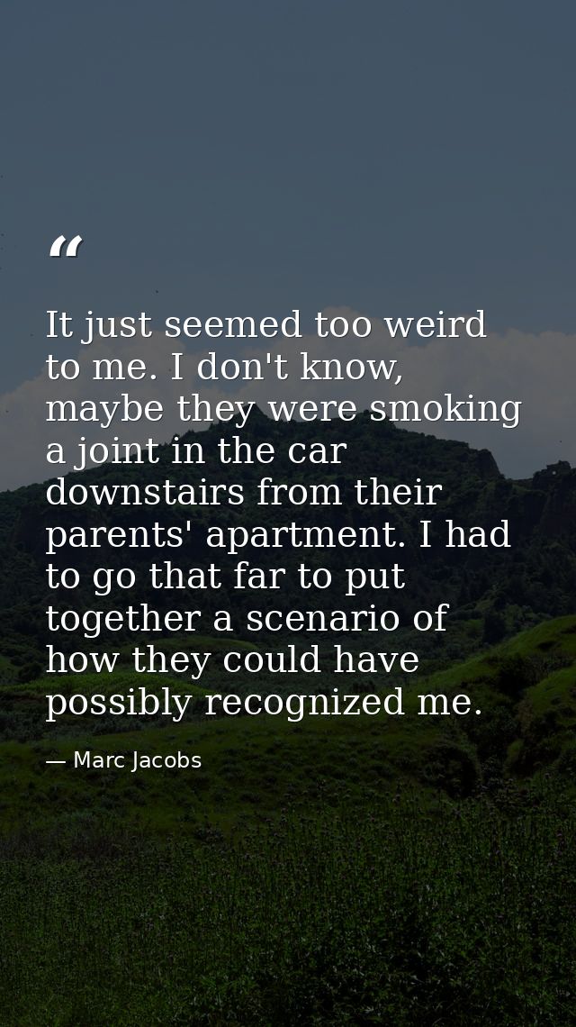 It just seemed too weird to me. I don't know, maybe they were smoking a joint in the car downstairs from their parents'  — Marc Jacobs