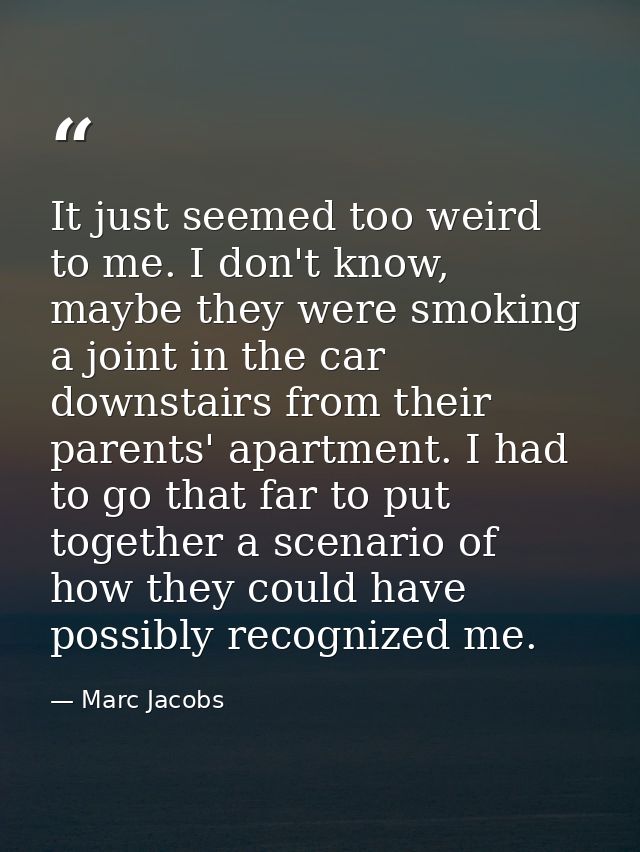 It just seemed too weird to me. I don't know, maybe they were smoking a joint in the car downstairs from their parents'  — Marc Jacobs