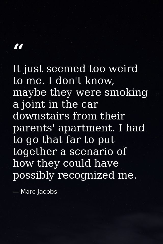 It just seemed too weird to me. I don't know, maybe they were smoking a joint in the car downstairs from their parents'  — Marc Jacobs