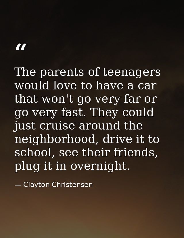The parents of teenagers would love to have a car that won't go very far or go very fast. They could just cruise around  — Clayton Christensen