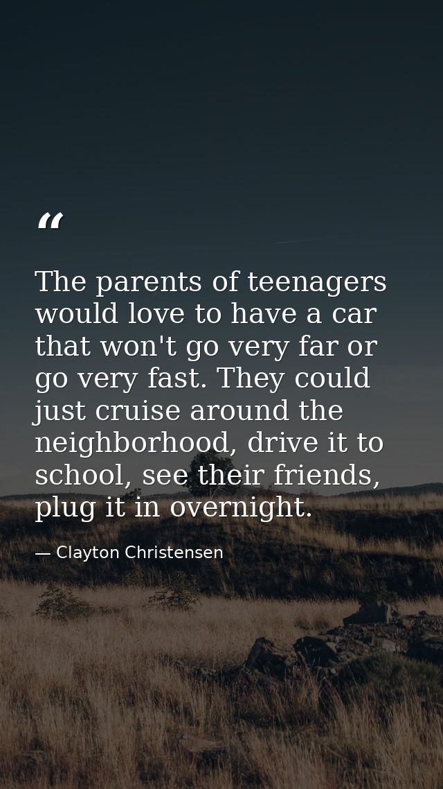 The parents of teenagers would love to have a car that won't go very far or go very fast. They could just cruise around  — Clayton Christensen