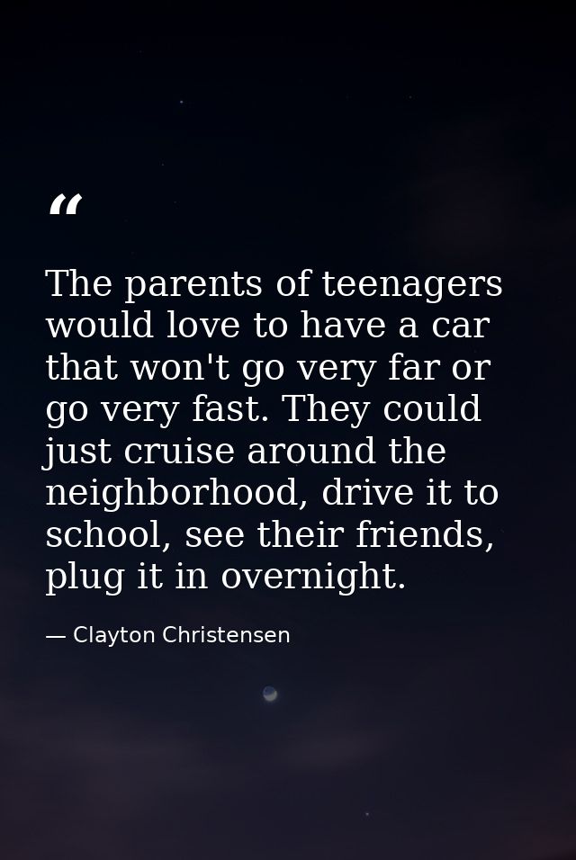 The parents of teenagers would love to have a car that won't go very far or go very fast. They could just cruise around  — Clayton Christensen