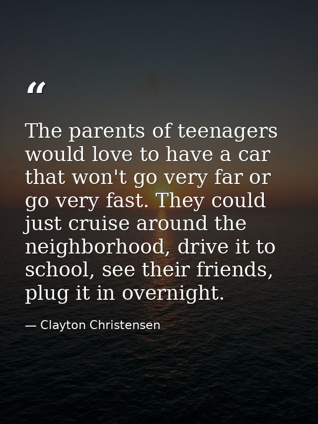 The parents of teenagers would love to have a car that won't go very far or go very fast. They could just cruise around  — Clayton Christensen