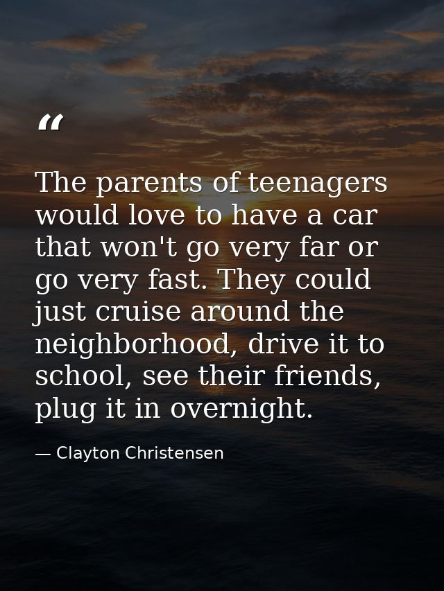 The parents of teenagers would love to have a car that won't go very far or go very fast. They could just cruise around  — Clayton Christensen