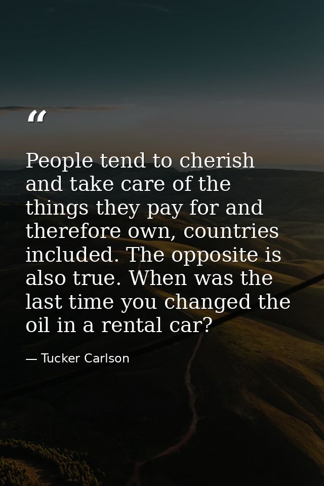 People tend to cherish and take care of the things they pay for and therefore own, countries included. The opposite is a — Tucker Carlson