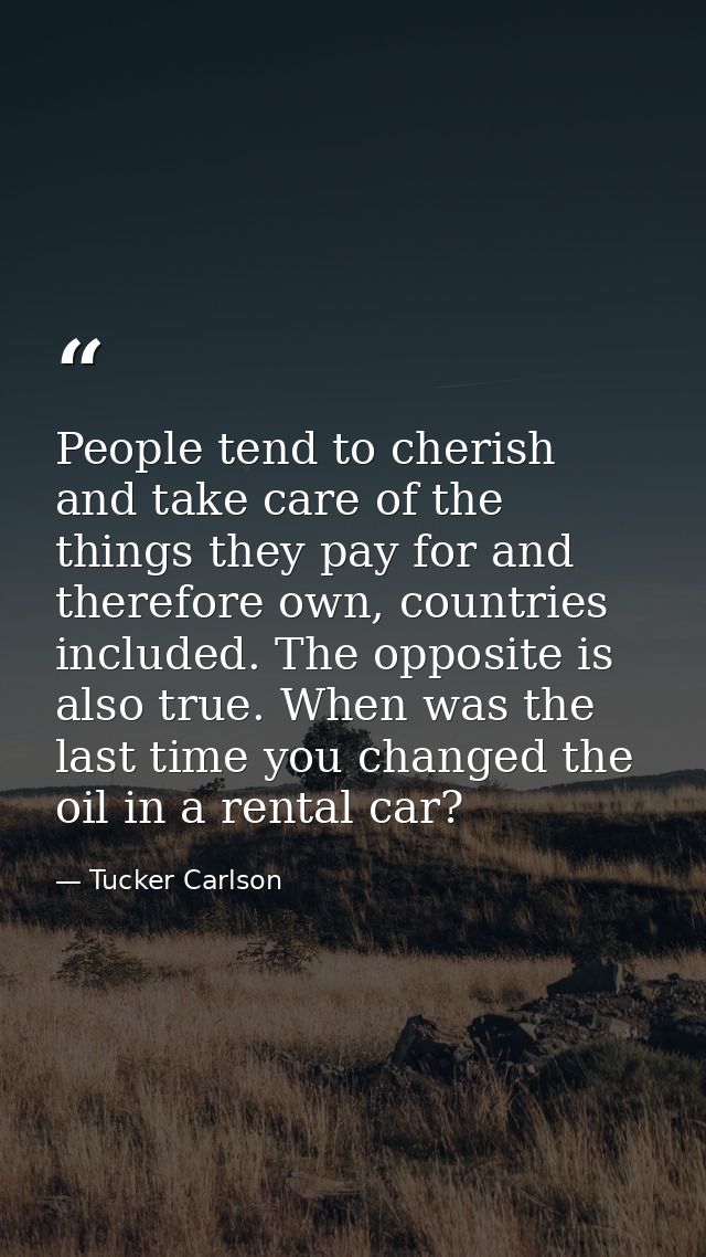People tend to cherish and take care of the things they pay for and therefore own, countries included. The opposite is a — Tucker Carlson
