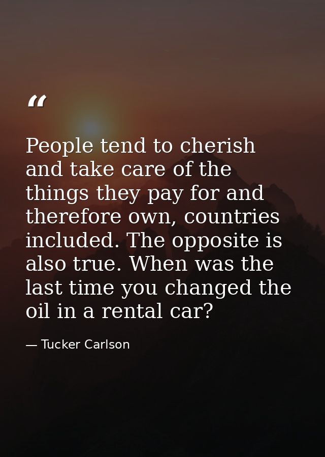People tend to cherish and take care of the things they pay for and therefore own, countries included. The opposite is a — Tucker Carlson