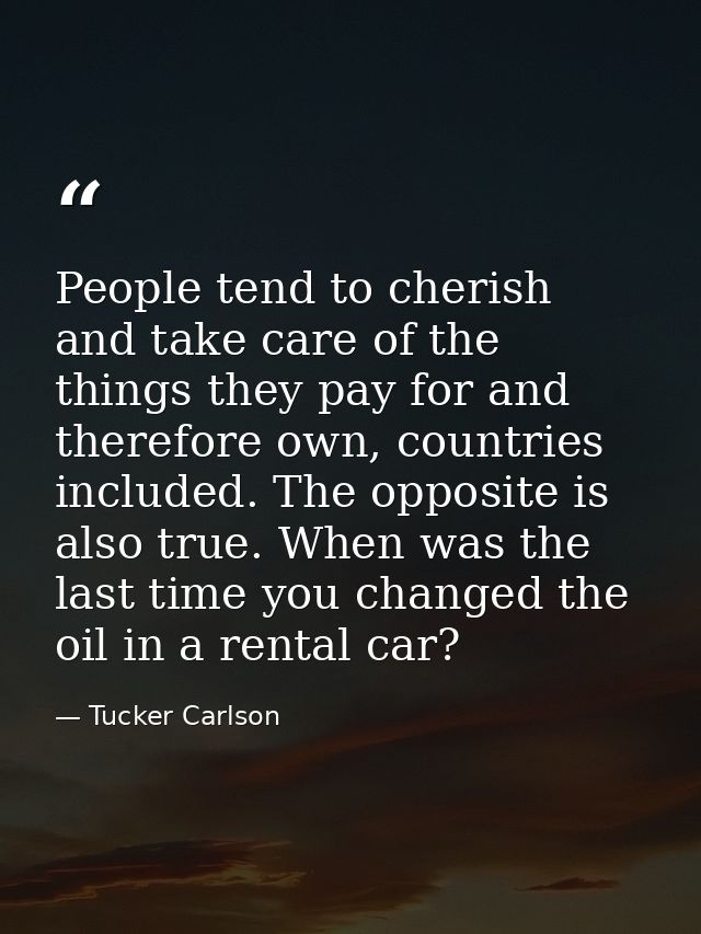 People tend to cherish and take care of the things they pay for and therefore own, countries included. The opposite is a — Tucker Carlson