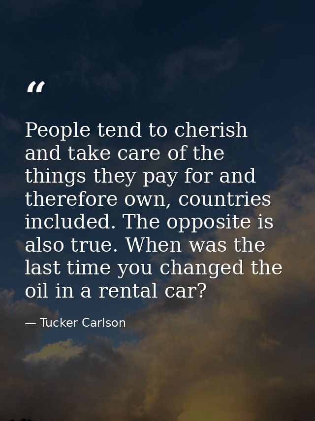 People tend to cherish and take care of the things they pay for and therefore own, countries included. The opposite is a — Tucker Carlson