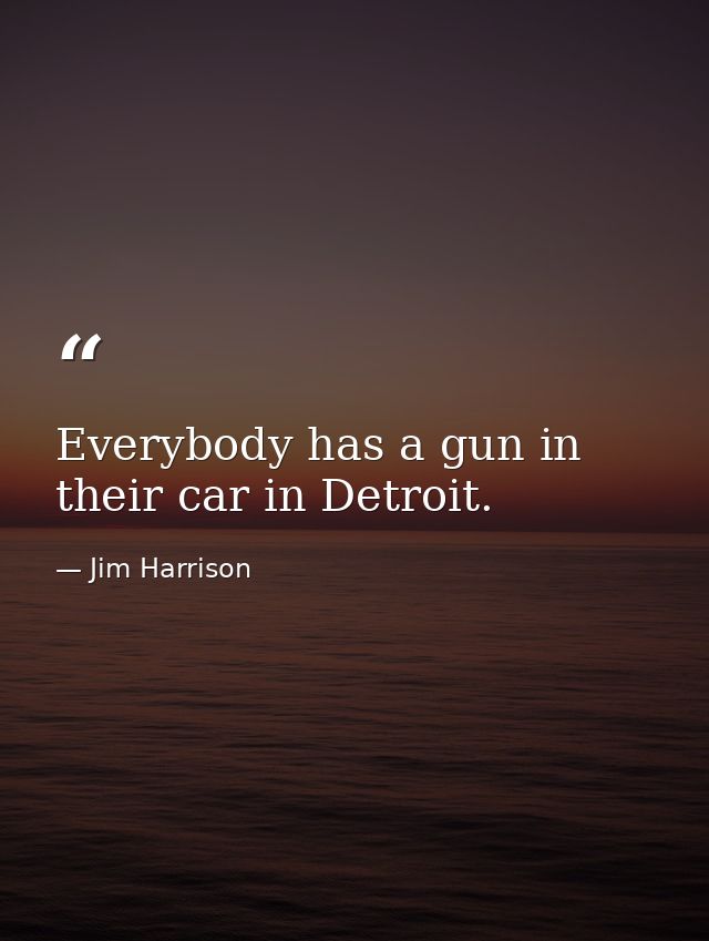 Everybody has a gun in their car in Detroit. — Jim Harrison