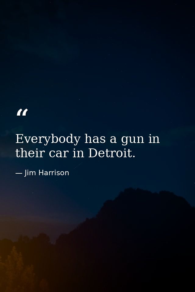 Everybody has a gun in their car in Detroit. — Jim Harrison
