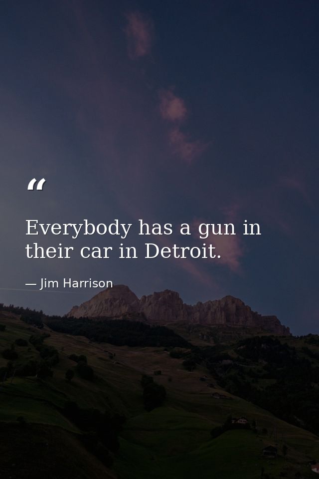 Everybody has a gun in their car in Detroit. — Jim Harrison