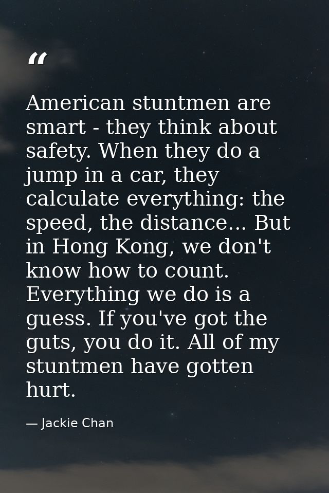 American stuntmen are smart - they think about safety. When they do a jump in a car, they calculate everything: the spee — Jackie Chan