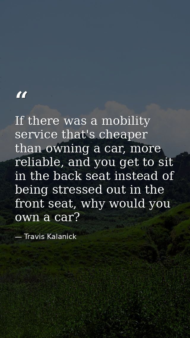 If there was a mobility service that's cheaper than owning a car, more reliable, and you get to sit in the back seat ins — Travis Kalanick