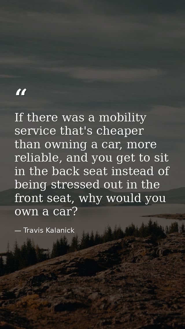 If there was a mobility service that's cheaper than owning a car, more reliable, and you get to sit in the back seat ins — Travis Kalanick