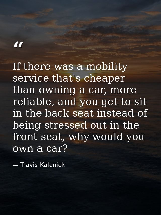 If there was a mobility service that's cheaper than owning a car, more reliable, and you get to sit in the back seat ins — Travis Kalanick