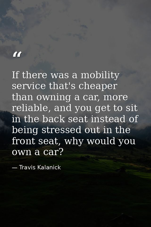 If there was a mobility service that's cheaper than owning a car, more reliable, and you get to sit in the back seat ins — Travis Kalanick