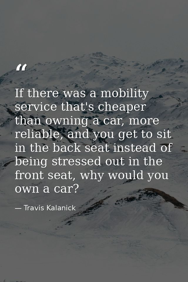 If there was a mobility service that's cheaper than owning a car, more reliable, and you get to sit in the back seat ins — Travis Kalanick