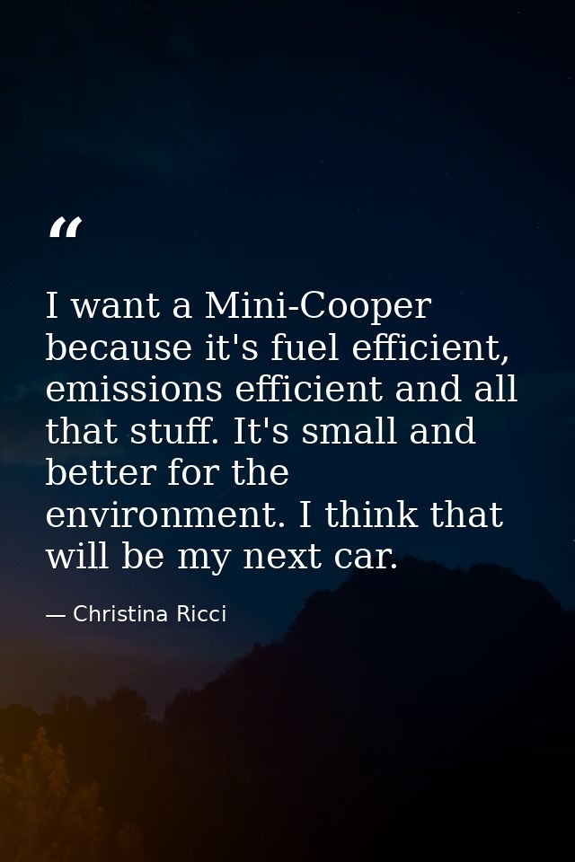 I want a Mini-Cooper because it's fuel efficient, emissions efficient and all that stuff. It's small and better for the  — Christina Ricci
