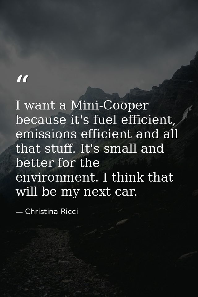 I want a Mini-Cooper because it's fuel efficient, emissions efficient and all that stuff. It's small and better for the  — Christina Ricci