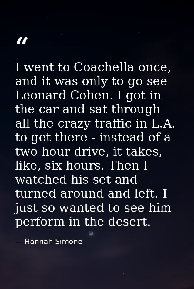 I went to Coachella once, and it was only to go see Leonard Cohen. I got in the car and sat through all the crazy traffi — Hannah Simone