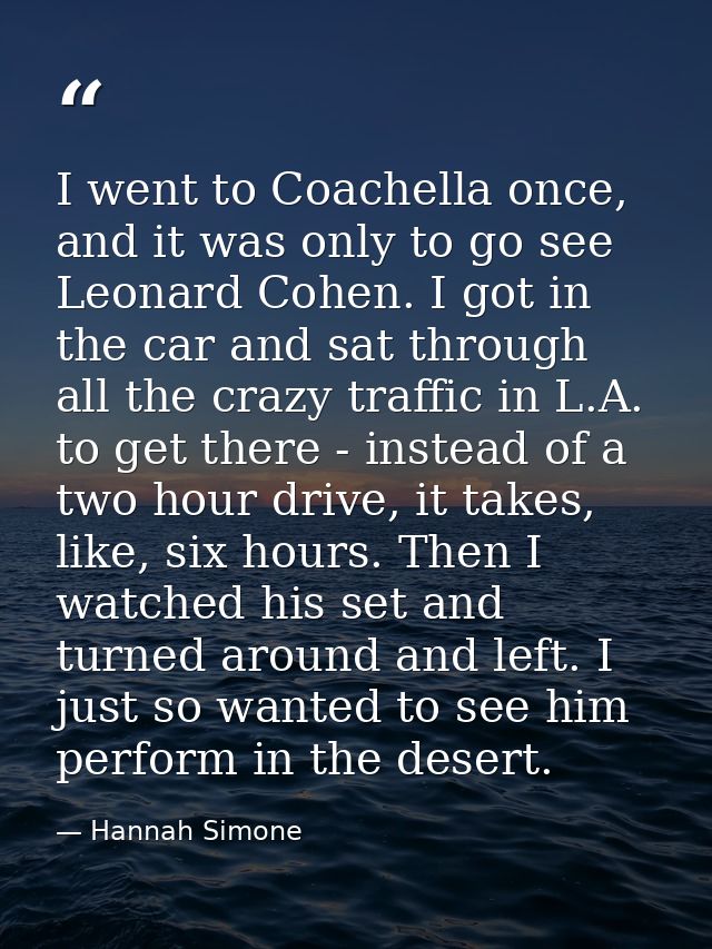 I went to Coachella once, and it was only to go see Leonard Cohen. I got in the car and sat through all the crazy traffi — Hannah Simone
