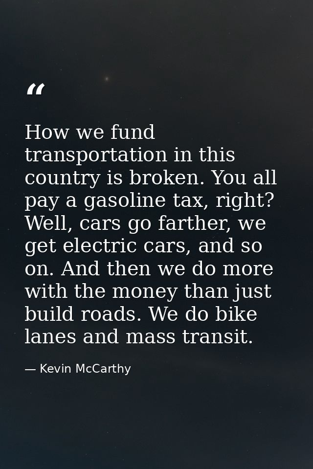 How we fund transportation in this country is broken. You all pay a gasoline tax, right? Well, cars go farther, we get e — Kevin McCarthy