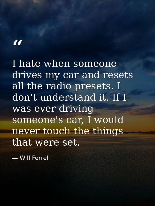 I hate when someone drives my car and resets all the radio presets. I don't understand it. If I was ever driving someone — Will Ferrell
