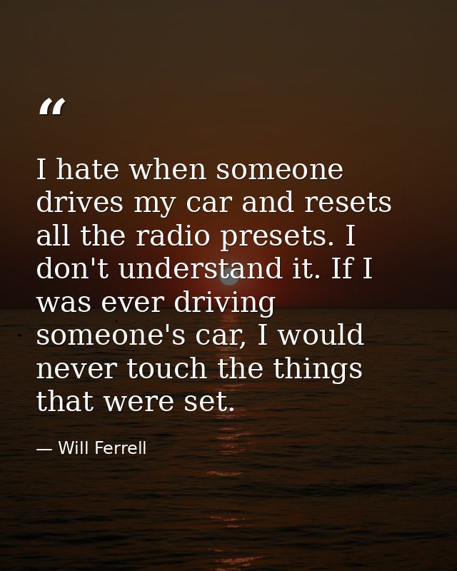 I hate when someone drives my car and resets all the radio presets. I don't understand it. If I was ever driving someone — Will Ferrell
