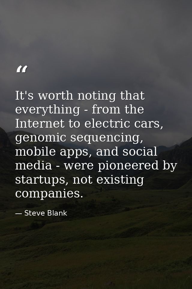 It's worth noting that everything - from the Internet to electric cars, genomic sequencing, mobile apps, and social medi — Steve Blank