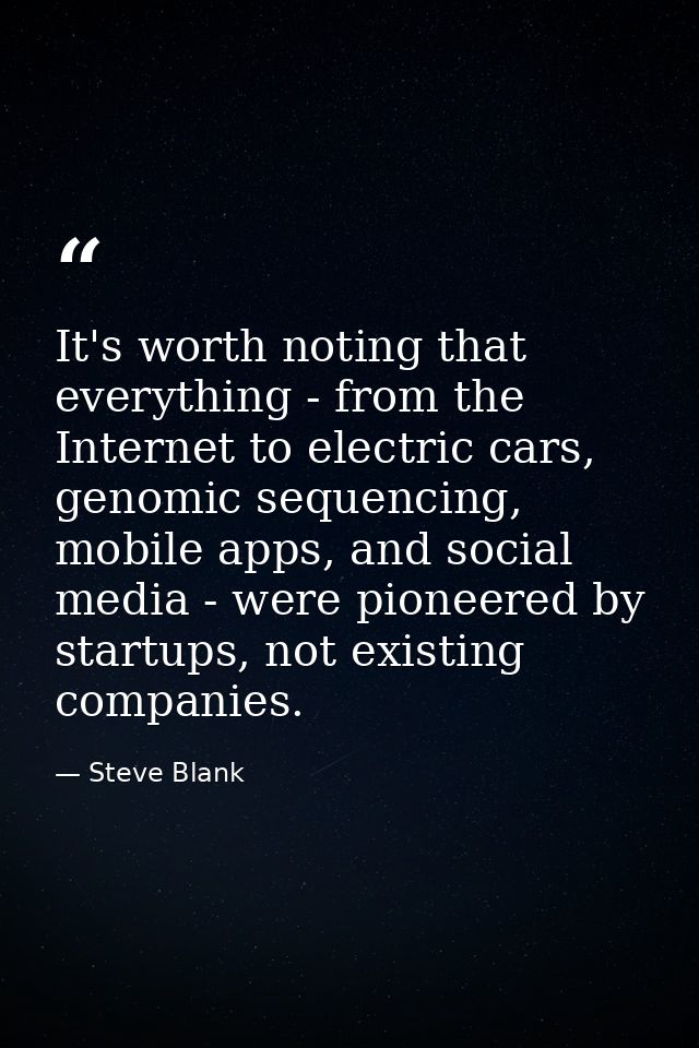 It's worth noting that everything - from the Internet to electric cars, genomic sequencing, mobile apps, and social medi — Steve Blank