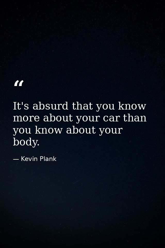It's absurd that you know more about your car than you know about your body. — Kevin Plank