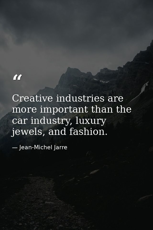 Creative industries are more important than the car industry, luxury jewels, and fashion. — Jean-Michel Jarre