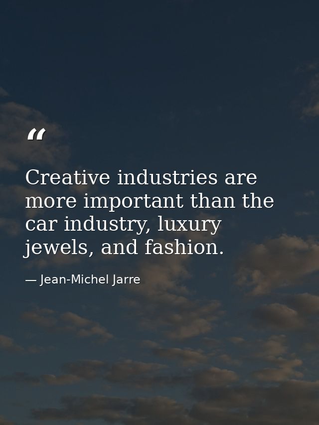 Creative industries are more important than the car industry, luxury jewels, and fashion. — Jean-Michel Jarre