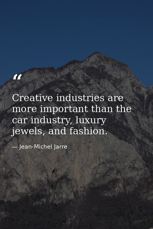 Creative industries are more important than the car industry, luxury jewels, and fashion. — Jean-Michel Jarre
