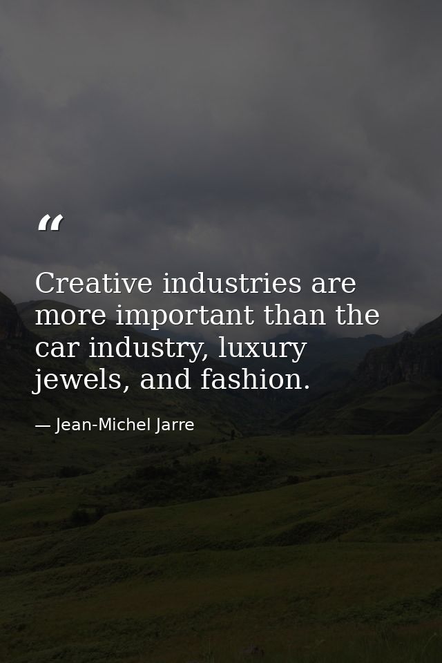 Creative industries are more important than the car industry, luxury jewels, and fashion. — Jean-Michel Jarre