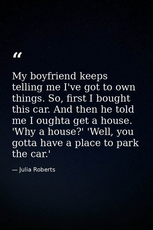My boyfriend keeps telling me I've got to own things. So, first I bought this car. And then he told me I oughta get a ho — Julia Roberts