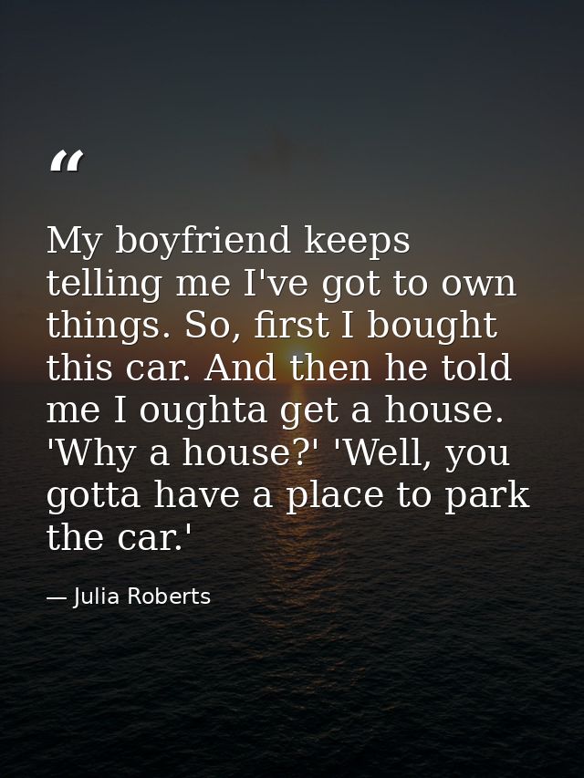 My boyfriend keeps telling me I've got to own things. So, first I bought this car. And then he told me I oughta get a ho — Julia Roberts