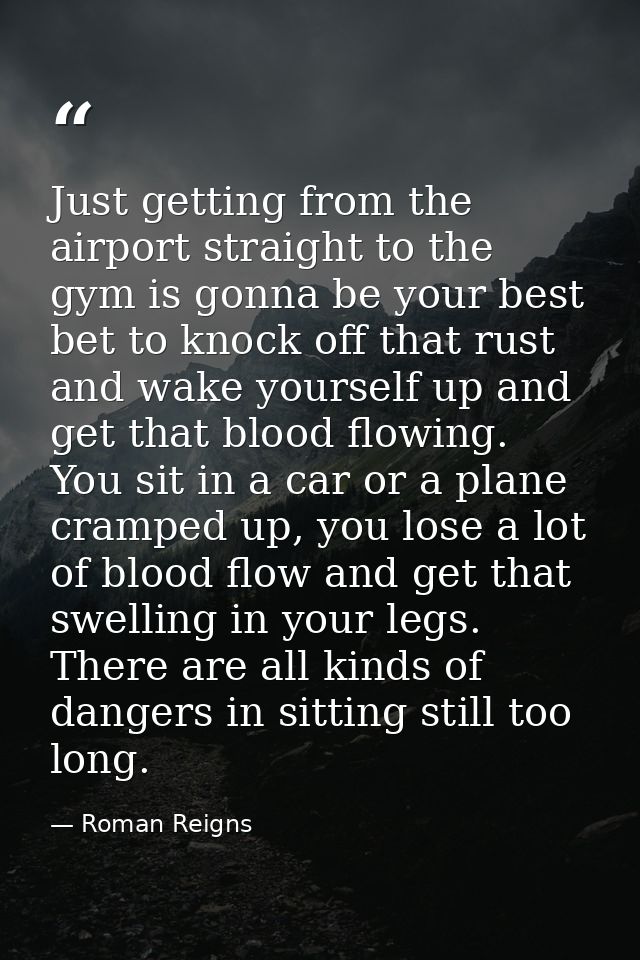 Just getting from the airport straight to the gym is gonna be your best bet to knock off that rust and wake yourself up  — Roman Reigns