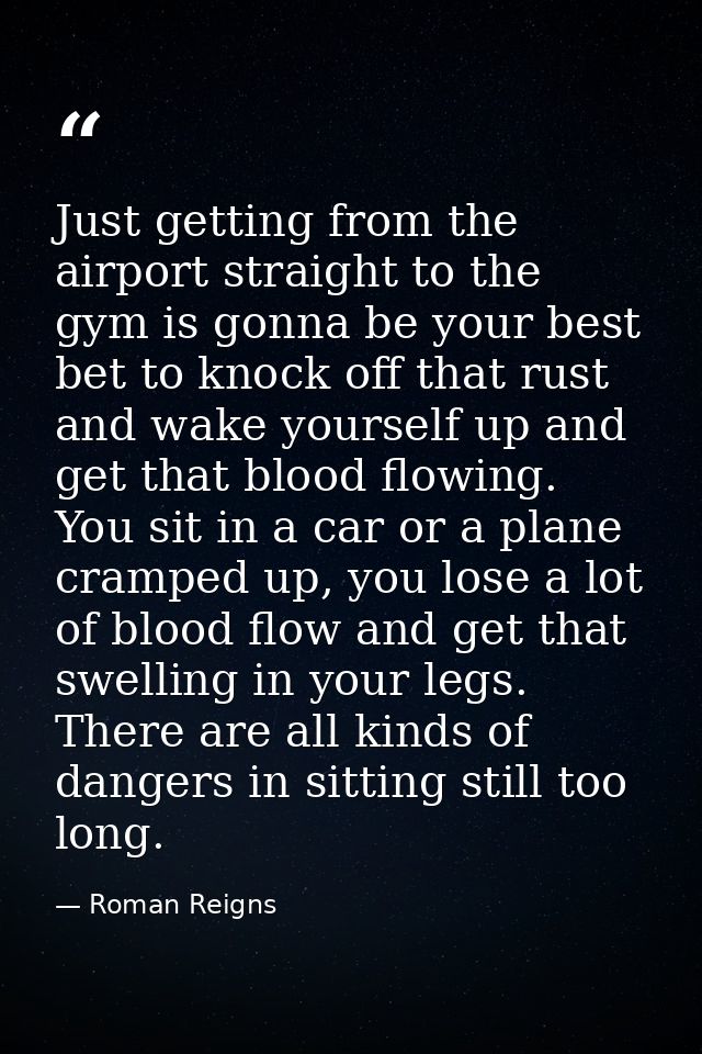 Just getting from the airport straight to the gym is gonna be your best bet to knock off that rust and wake yourself up  — Roman Reigns