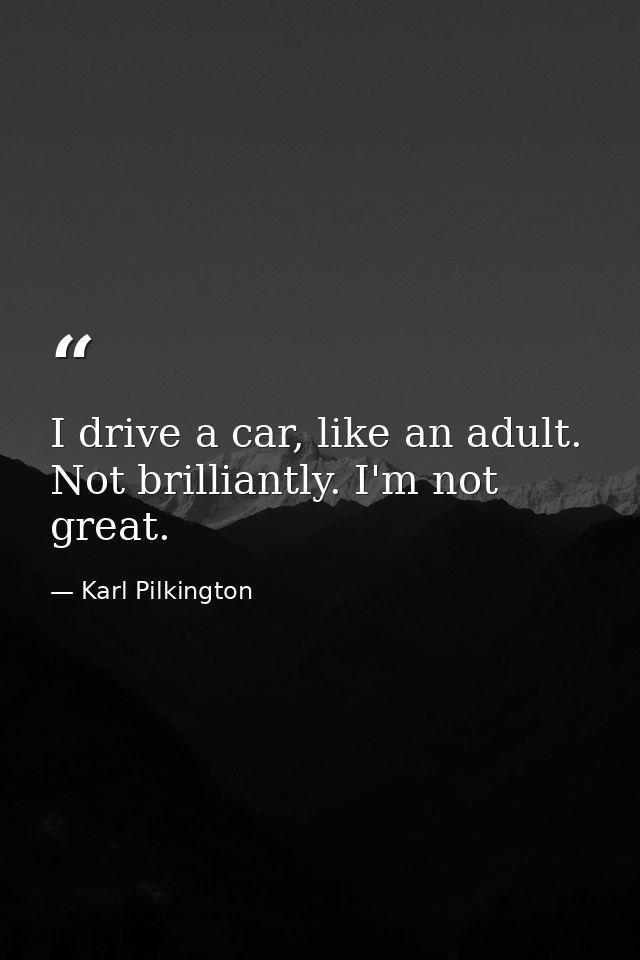 I drive a car, like an adult. Not brilliantly. I'm not great. — Karl Pilkington