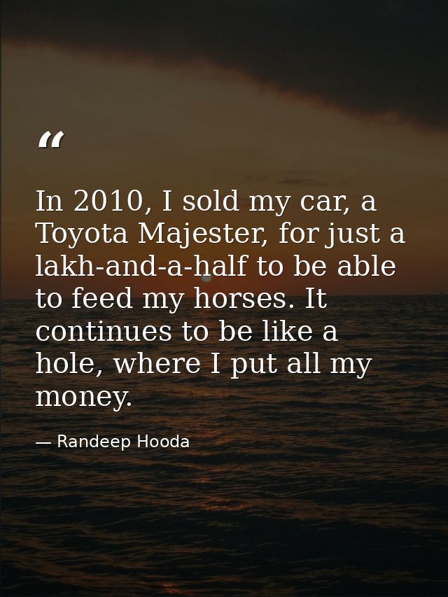 In 2010, I sold my car, a Toyota Majester, for just a lakh-and-a-half to be able to feed my horses. It continues to be l — Randeep Hooda