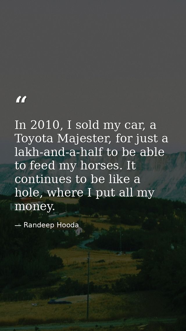 In 2010, I sold my car, a Toyota Majester, for just a lakh-and-a-half to be able to feed my horses. It continues to be l — Randeep Hooda