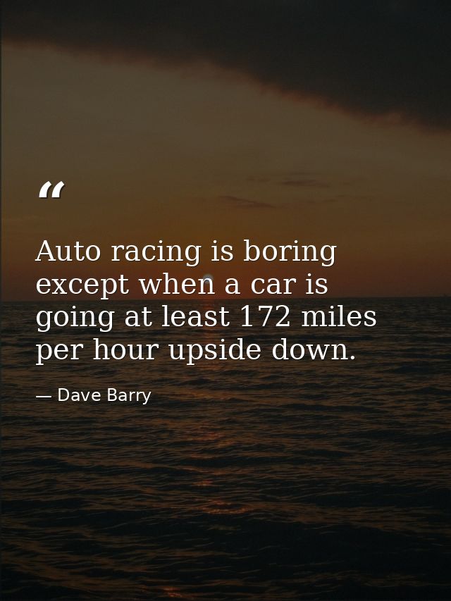 Auto racing is boring except when a car is going at least 172 miles per hour upside down. — Dave Barry