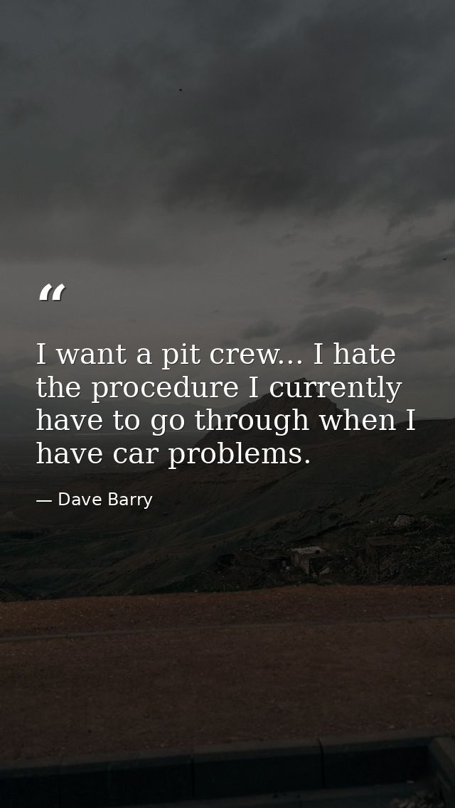 I want a pit crew... I hate the procedure I currently have to go through when I have car problems. — Dave Barry