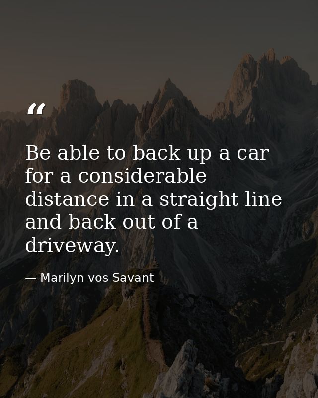 Be able to back up a car for a considerable distance in a straight line and back out of a driveway. — Marilyn vos Savant