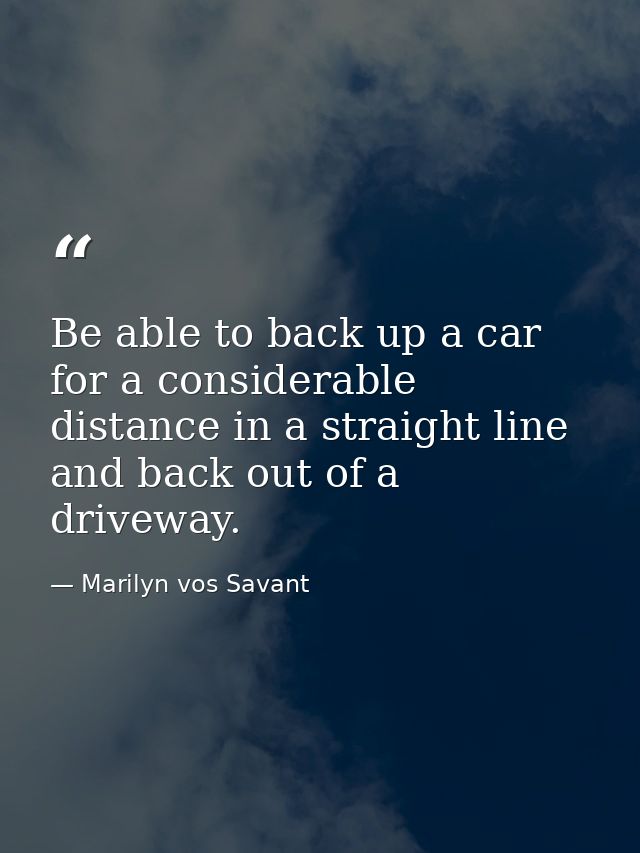 Be able to back up a car for a considerable distance in a straight line and back out of a driveway. — Marilyn vos Savant