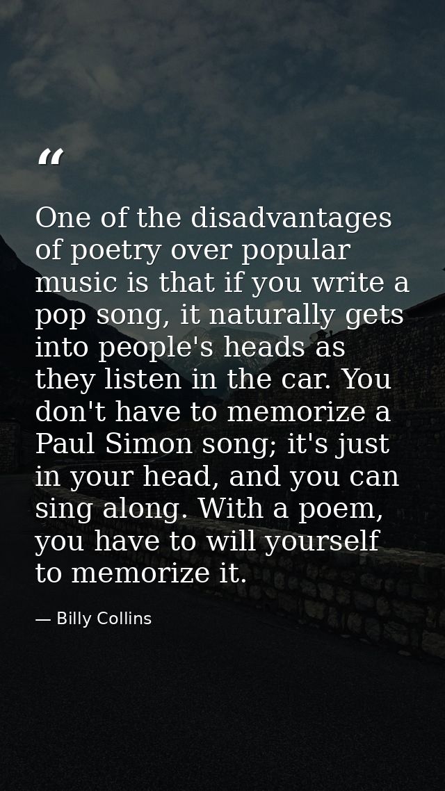 One of the disadvantages of poetry over popular music is that if you write a pop song, it naturally gets into people's h — Billy Collins