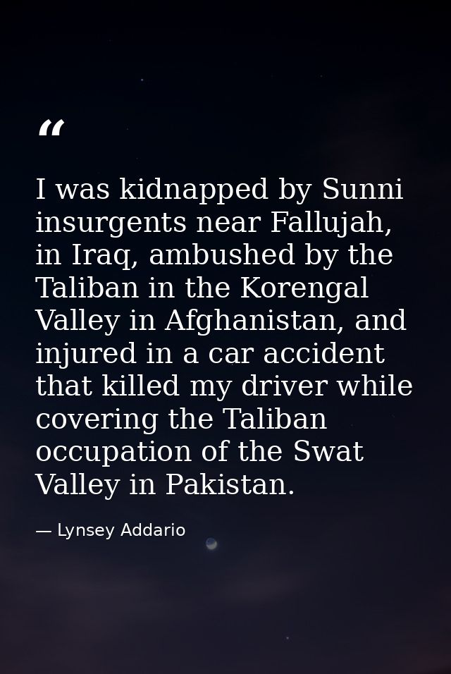 I was kidnapped by Sunni insurgents near Fallujah, in Iraq, ambushed by the Taliban in the Korengal Valley in Afghanista — Lynsey Addario