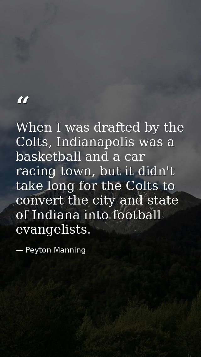 When I was drafted by the Colts, Indianapolis was a basketball and a car racing town, but it didn't take long for the Co — Peyton Manning